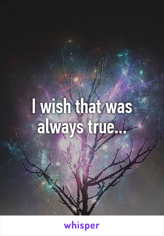 I wish that was always true...
