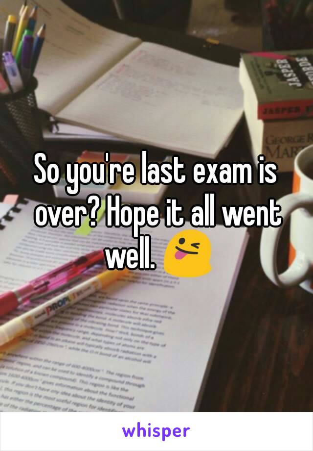 So you're last exam is over? Hope it all went well. 😜