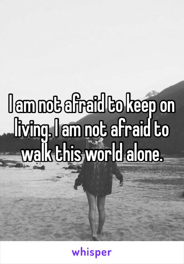 I am not afraid to keep on living. I am not afraid to walk this world alone. 