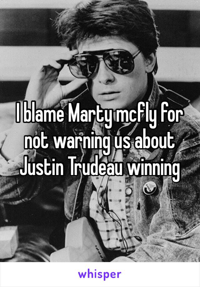 I blame Marty mcfly for not warning us about Justin Trudeau winning