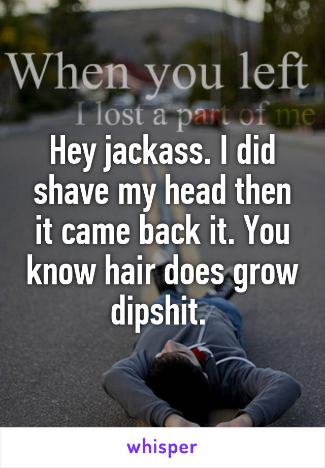 Hey jackass. I did shave my head then it came back it. You know hair does grow dipshit. 