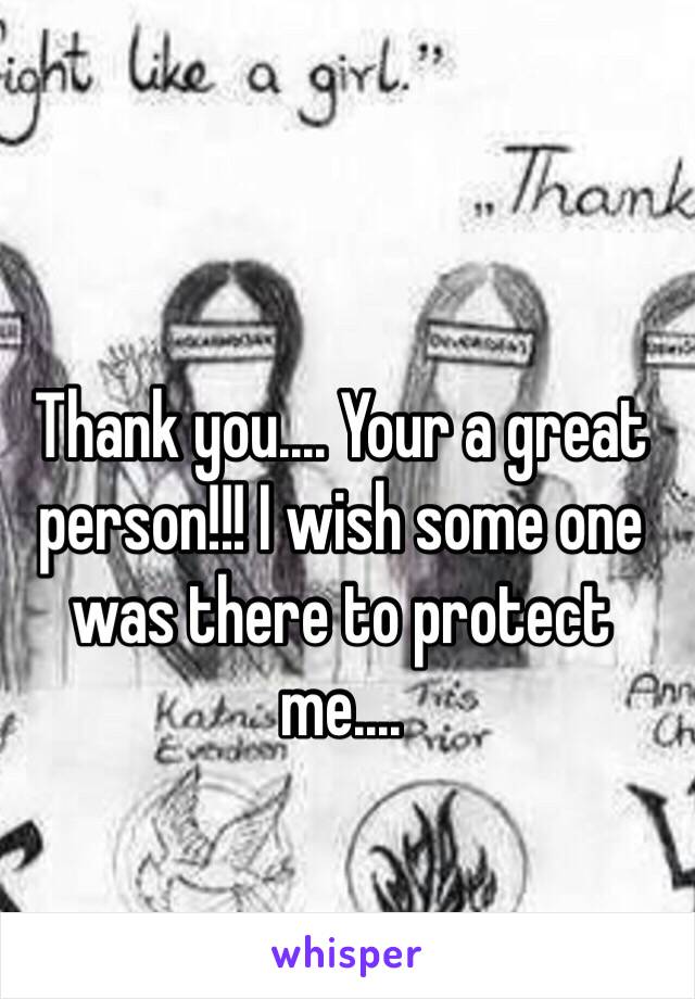 Thank you.... Your a great person!!! I wish some one was there to protect me....