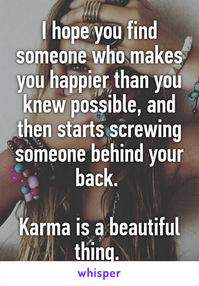 I hope you find someone who makes you happier than you knew possible, and then starts screwing someone behind your back. 

Karma is a beautiful thing. 