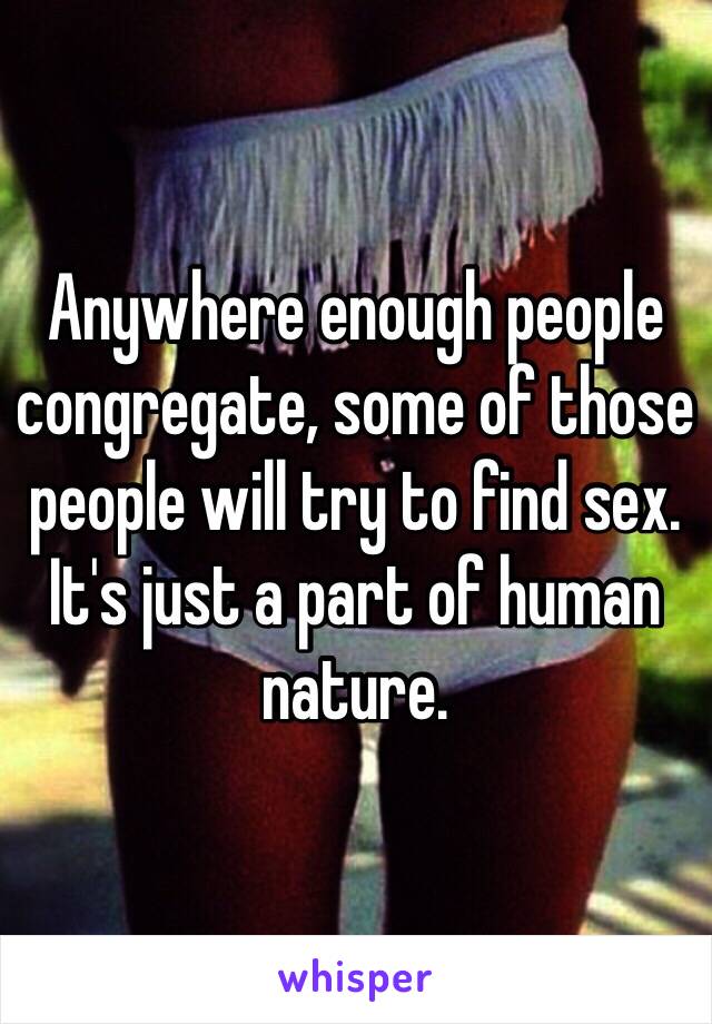 Anywhere enough people congregate, some of those people will try to find sex. It's just a part of human nature. 