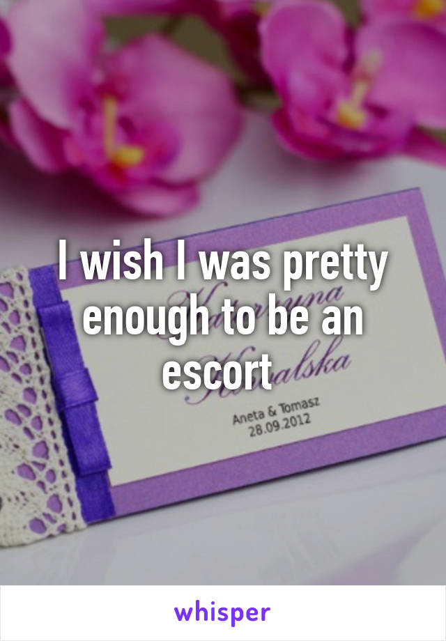 I wish I was pretty enough to be an escort 