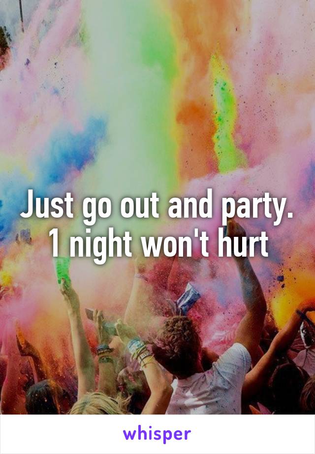 Just go out and party. 1 night won't hurt
