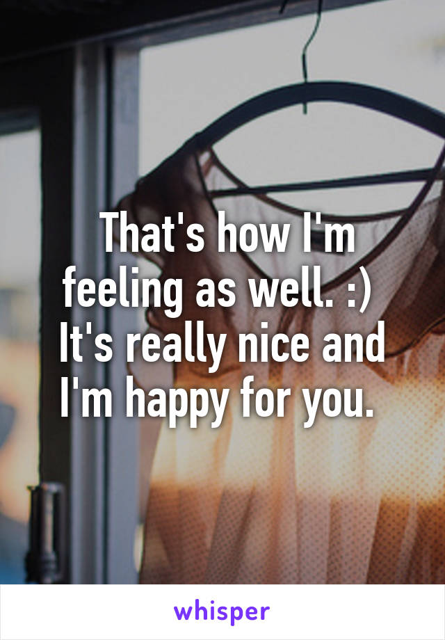  That's how I'm feeling as well. :) 
It's really nice and I'm happy for you. 