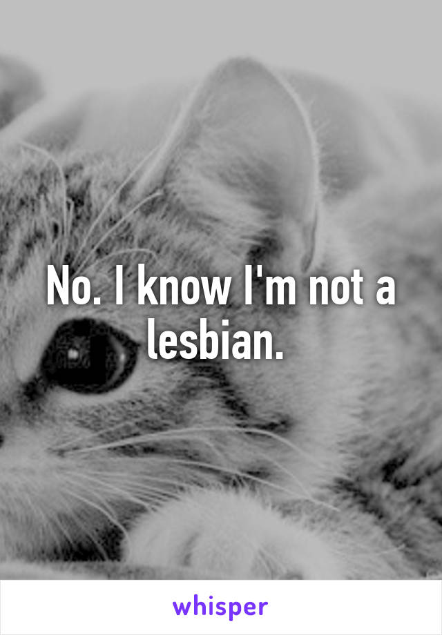 No. I know I'm not a lesbian. 