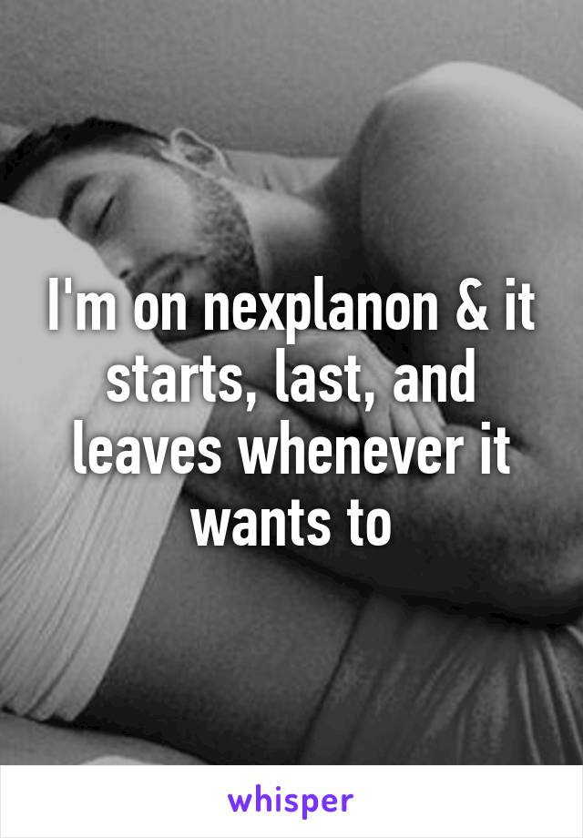 I'm on nexplanon & it starts, last, and leaves whenever it wants to