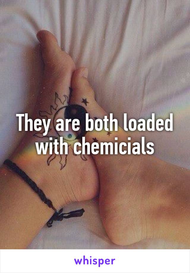 They are both loaded with chemicials