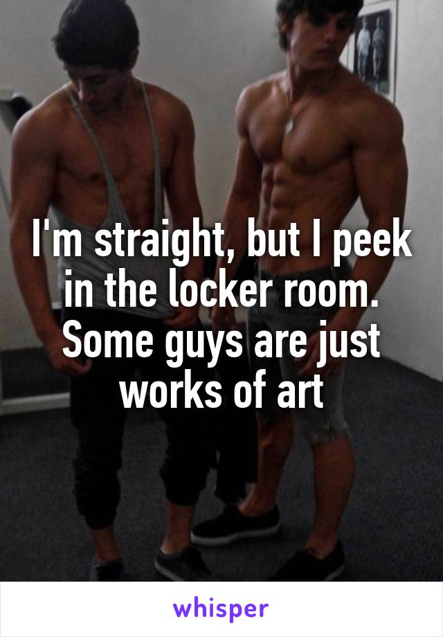 I'm straight, but I peek in the locker room. Some guys are just works of art