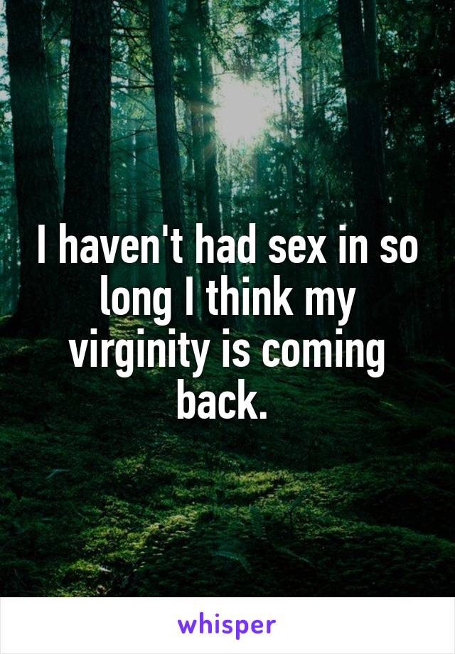 I haven't had sex in so long I think my virginity is coming back. 