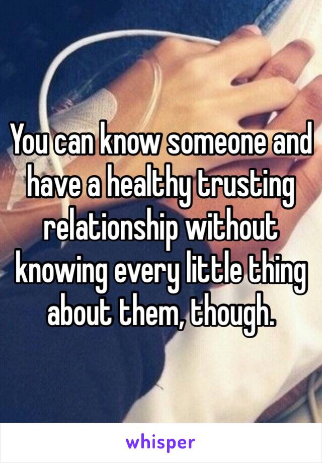 You can know someone and have a healthy trusting relationship without knowing every little thing about them, though.