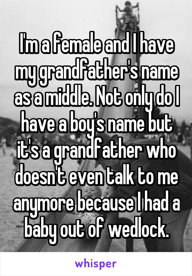 I'm a female and I have my grandfather's name as a middle. Not only do I have a boy's name but it's a grandfather who doesn't even talk to me anymore because I had a baby out of wedlock.