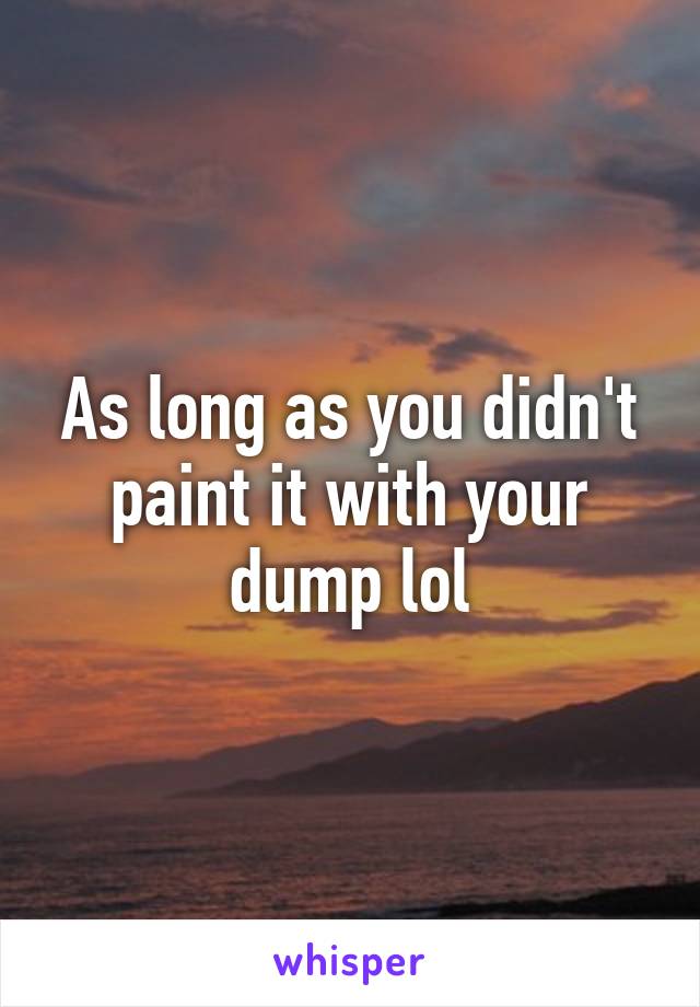 As long as you didn't paint it with your dump lol