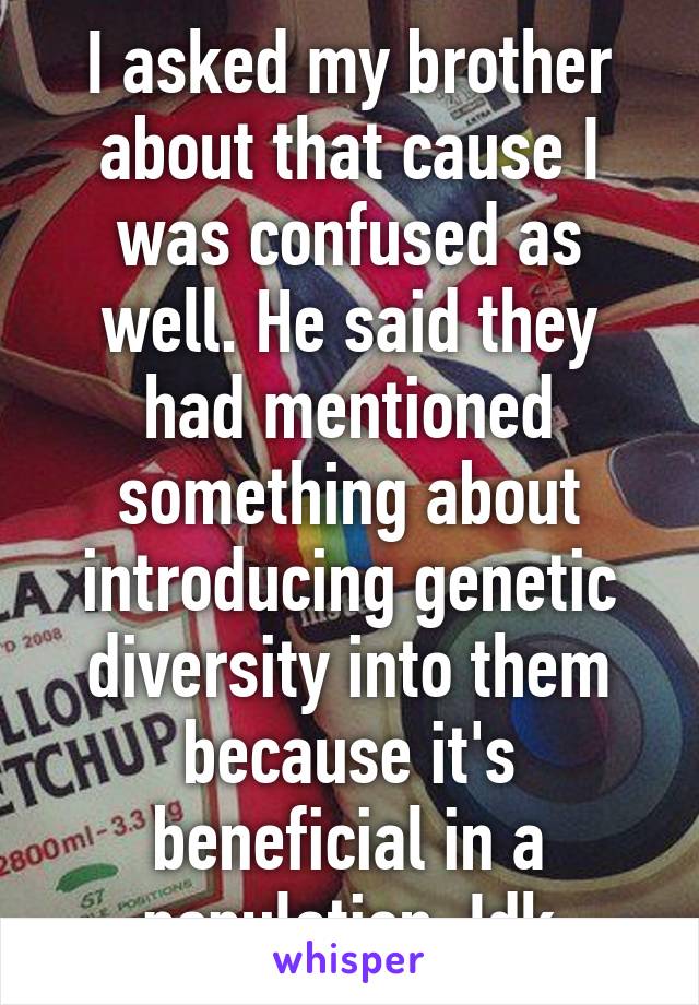 I asked my brother about that cause I was confused as well. He said they had mentioned something about introducing genetic diversity into them because it's beneficial in a population. Idk