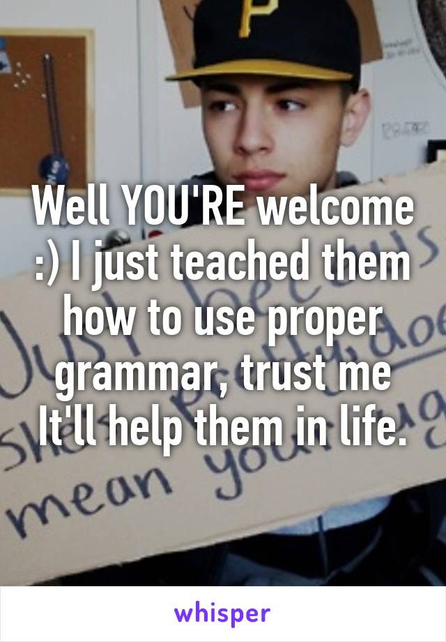 Well YOU'RE welcome :) I just teached them how to use proper grammar, trust me It'll help them in life.