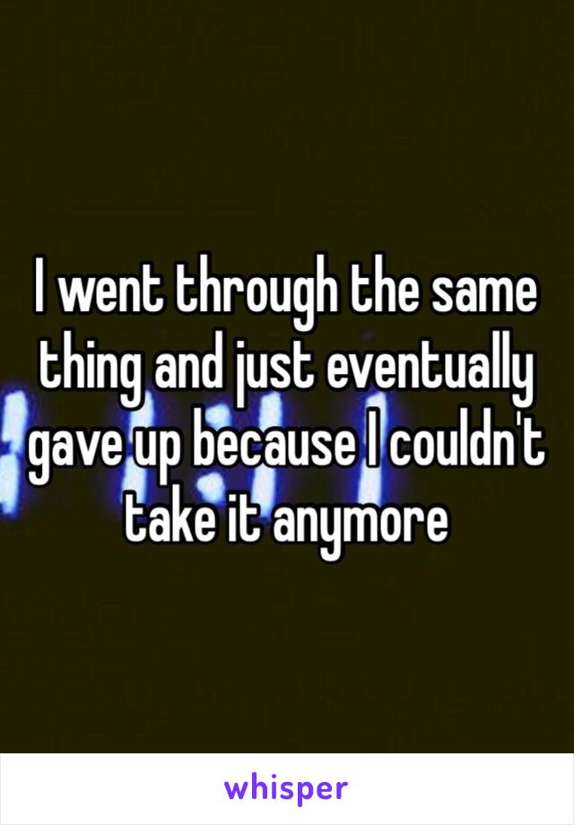 I went through the same thing and just eventually gave up because I couldn't take it anymore 