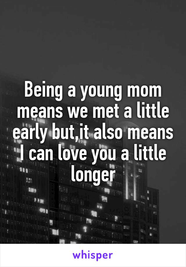 Being a young mom means we met a little early but,it also means I can love you a little longer