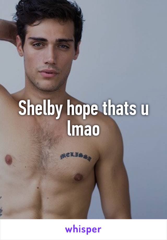 Shelby hope thats u lmao