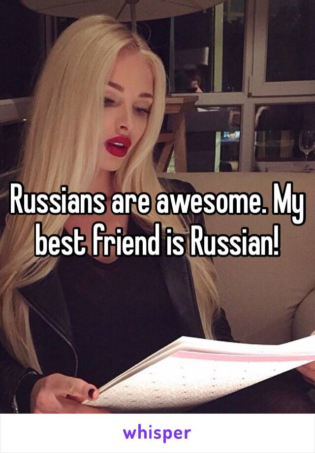 Russians are awesome. My best friend is Russian! 