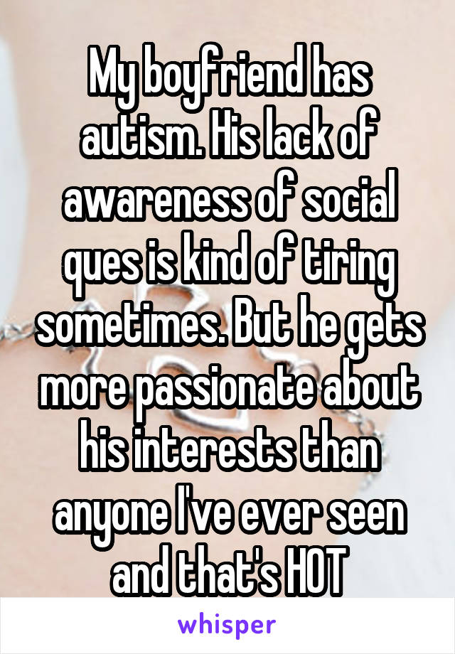 My boyfriend has autism. His lack of awareness of social ques is kind of tiring sometimes. But he gets more passionate about his interests than anyone I've ever seen and that's HOT
