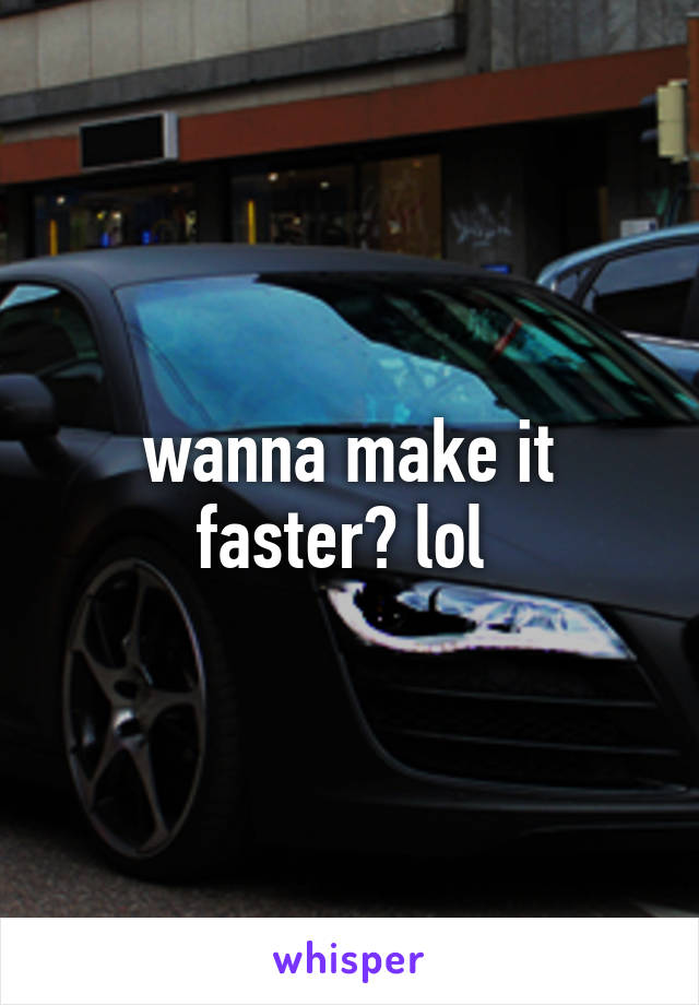 wanna make it faster? lol 