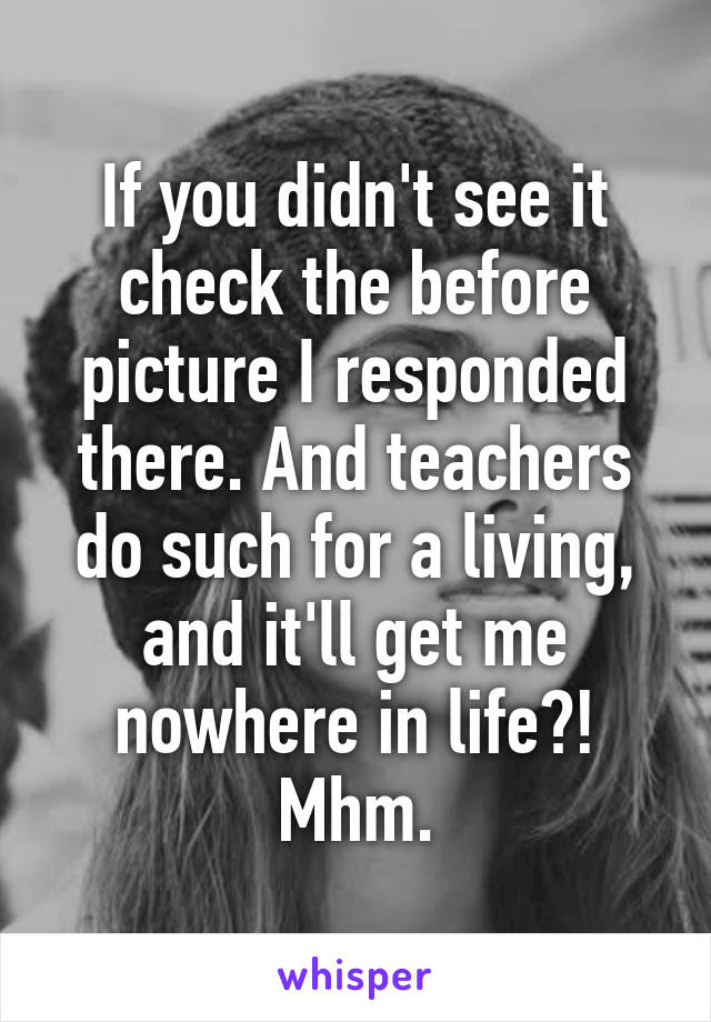 If you didn't see it check the before picture I responded there. And teachers do such for a living, and it'll get me nowhere in life?! Mhm.