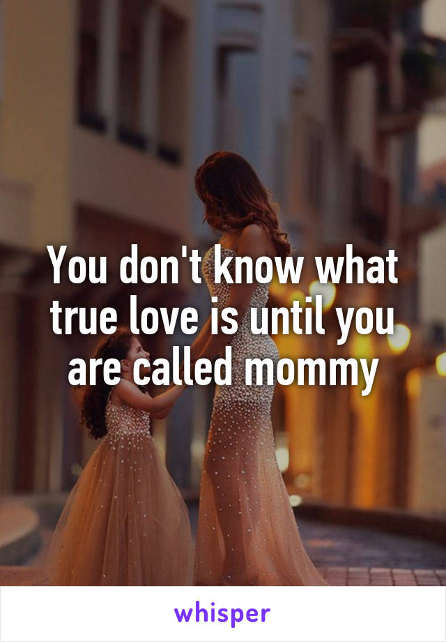 You don't know what true love is until you are called mommy