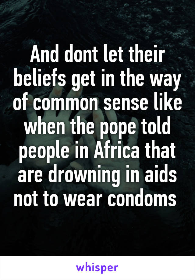 And dont let their beliefs get in the way of common sense like when the pope told people in Africa that are drowning in aids not to wear condoms  