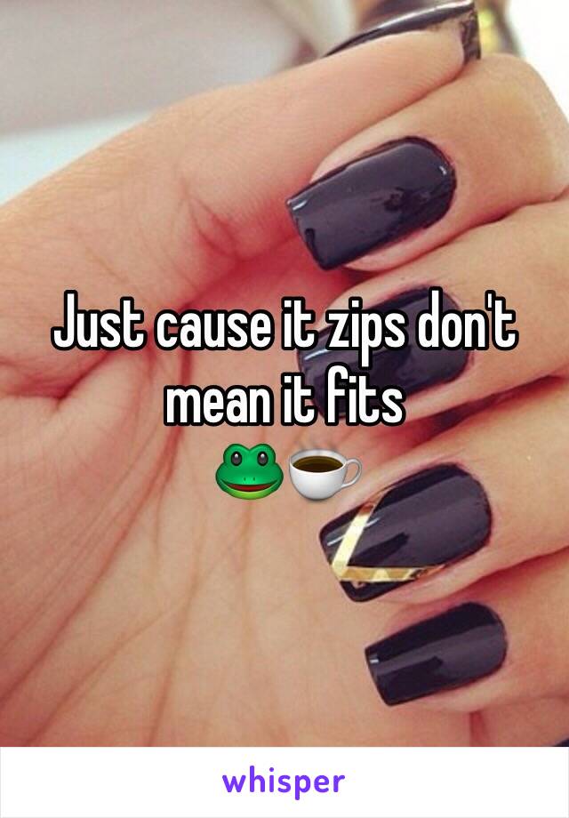 Just cause it zips don't mean it fits 
🐸☕️