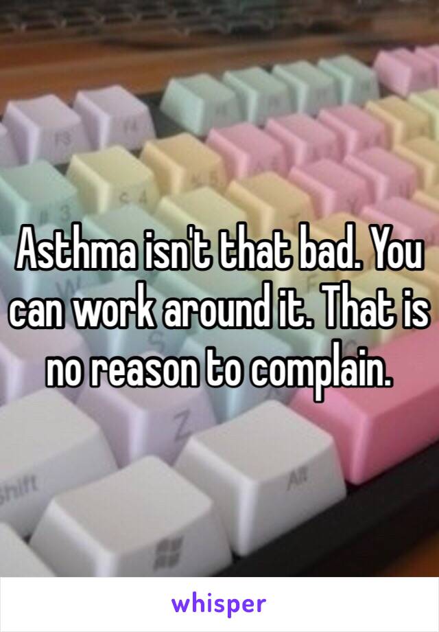 Asthma isn't that bad. You can work around it. That is no reason to complain.