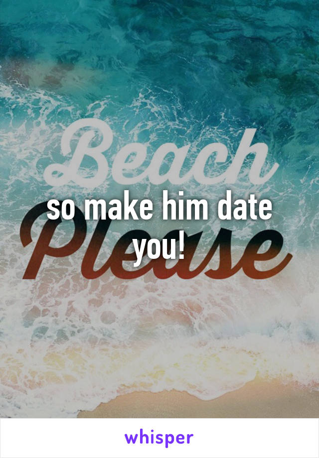 so make him date you!