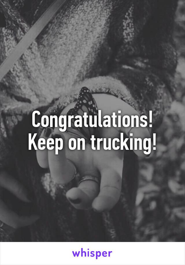 Congratulations! Keep on trucking!