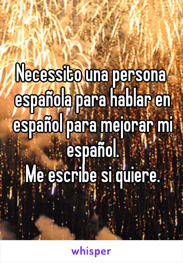 Necessito una persona española para hablar en español para mejorar mi español.
 Me escribe si quiere.