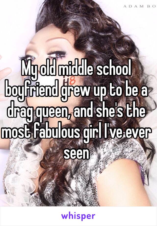 My old middle school boyfriend grew up to be a drag queen, and she's the most fabulous girl I've ever seen 