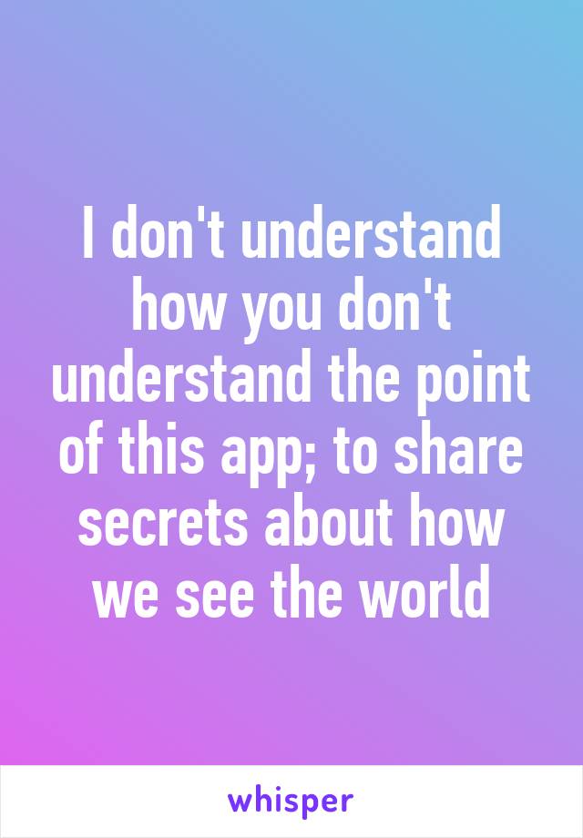 I don't understand how you don't understand the point of this app; to share secrets about how we see the world