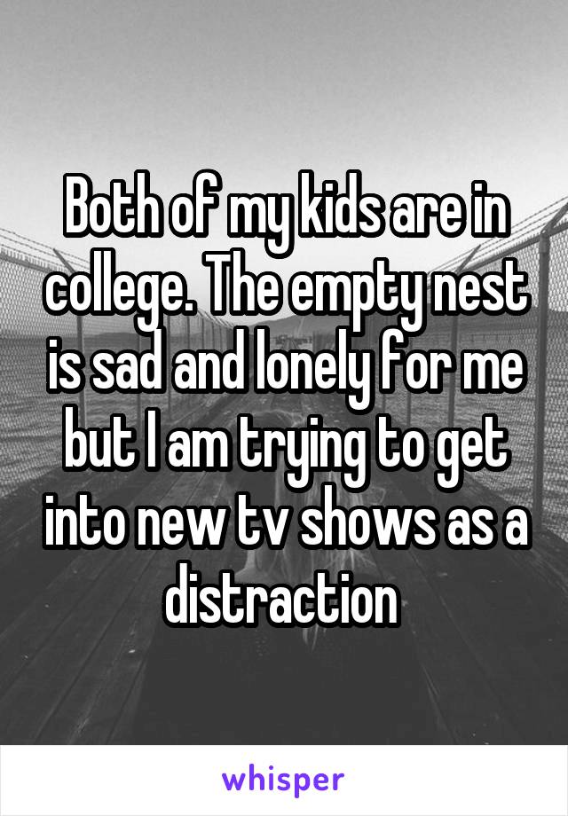 Both of my kids are in college. The empty nest is sad and lonely for me but I am trying to get into new tv shows as a distraction 