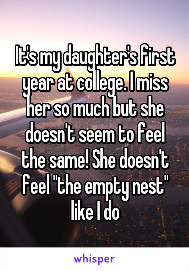 It's my daughter's first year at college. I miss her so much but she doesn't seem to feel the same! She doesn't feel "the empty nest" like I do