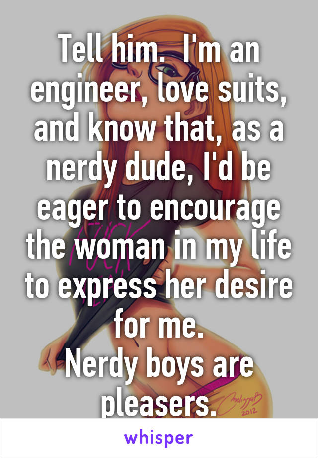 Tell him.  I'm an engineer, love suits, and know that, as a nerdy dude, I'd be eager to encourage the woman in my life to express her desire for me.
Nerdy boys are pleasers.