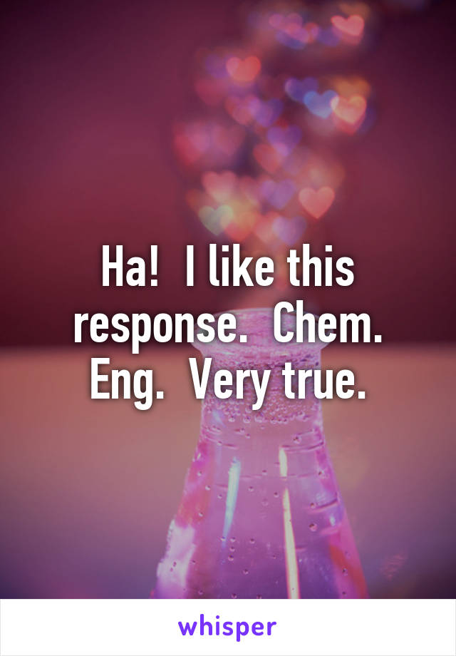 Ha!  I like this response.  Chem. Eng.  Very true.