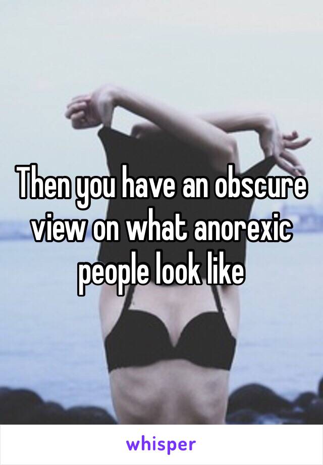 Then you have an obscure view on what anorexic people look like