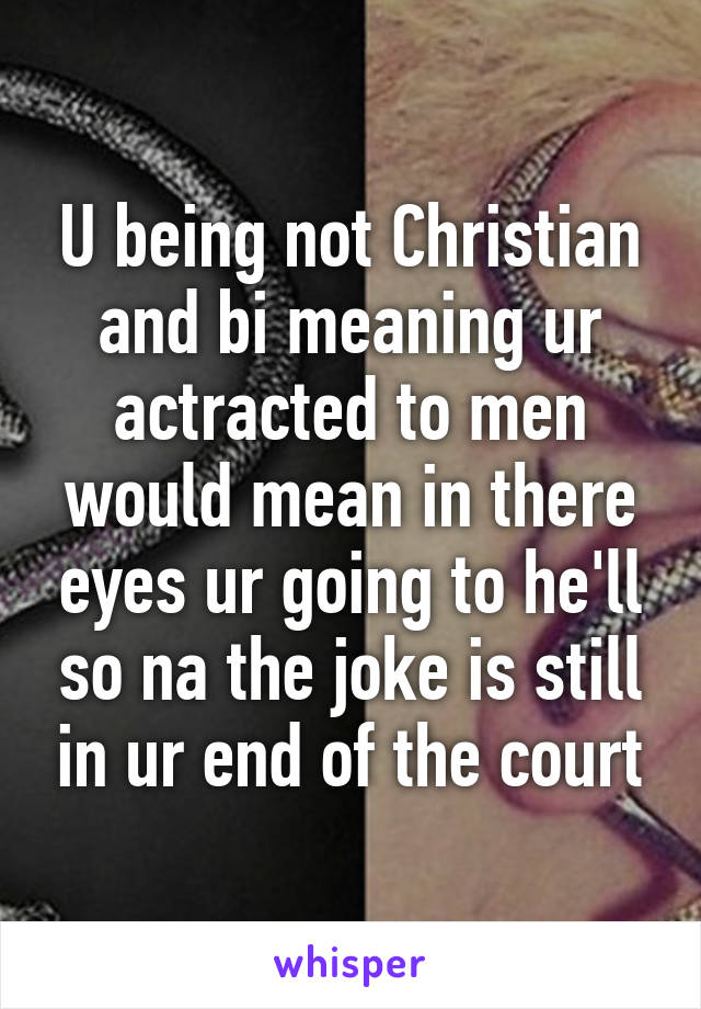 U being not Christian and bi meaning ur actracted to men would mean in there eyes ur going to he'll so na the joke is still in ur end of the court