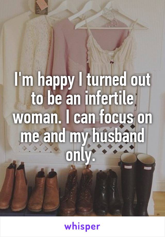 I'm happy I turned out to be an infertile woman. I can focus on me and my husband only. 