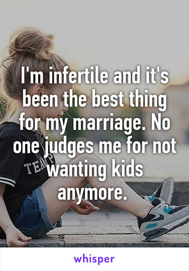 I'm infertile and it's been the best thing for my marriage. No one judges me for not wanting kids anymore. 