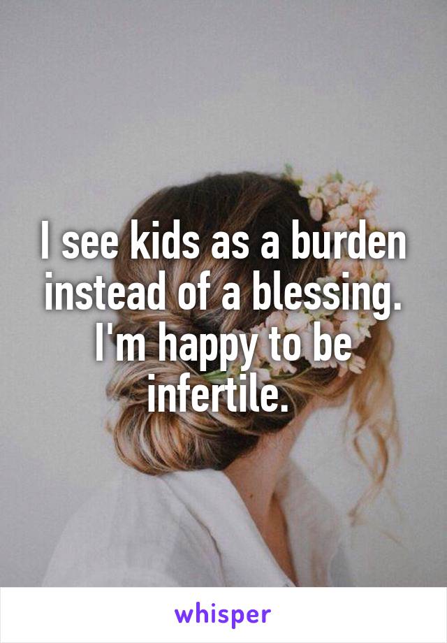 I see kids as a burden instead of a blessing. I'm happy to be infertile. 