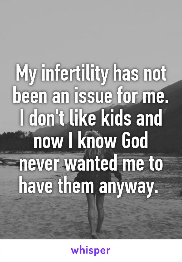 My infertility has not been an issue for me. I don't like kids and now I know God never wanted me to have them anyway. 