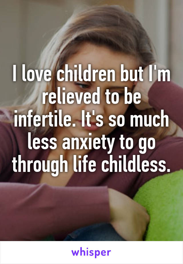 I love children but I'm relieved to be infertile. It's so much less anxiety to go through life childless. 