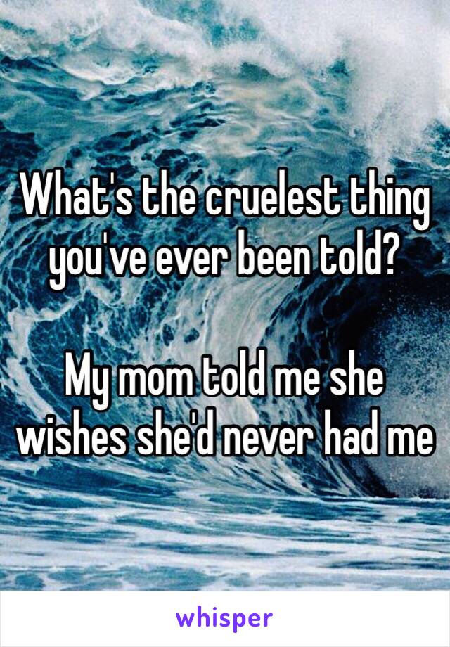 What's the cruelest thing you've ever been told?

My mom told me she wishes she'd never had me