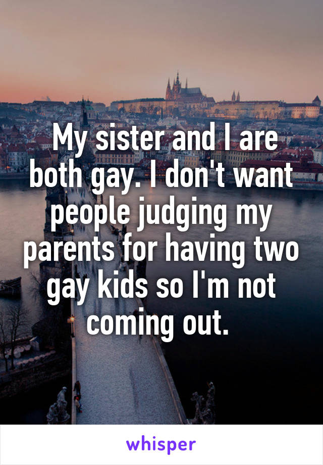  My sister and I are both gay. I don't want people judging my parents for having two gay kids so I'm not coming out. 